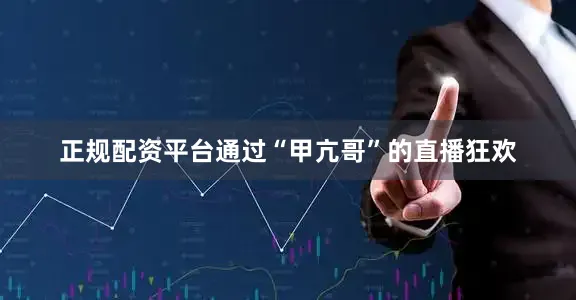 正规配资平台通过“甲亢哥”的直播狂欢