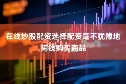 在线炒股配资选择配资毫不犹豫地掏钱购买商品