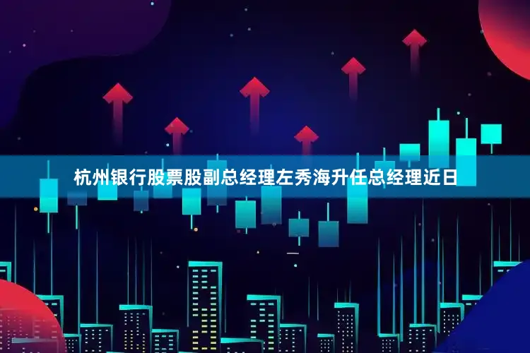 杭州银行股票股副总经理左秀海升任总经理　　近日