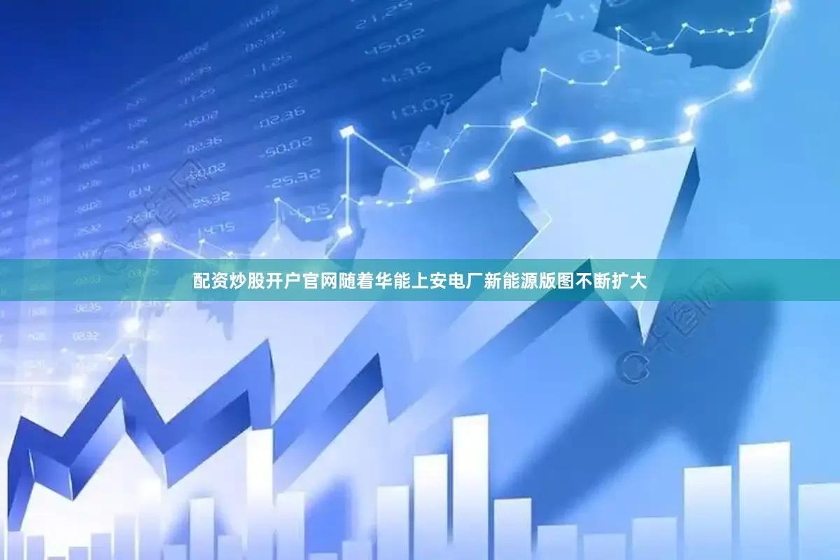 配资炒股开户官网随着华能上安电厂新能源版图不断扩大