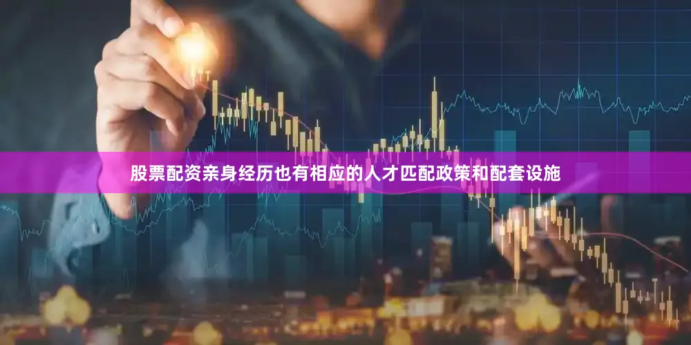 股票配资亲身经历也有相应的人才匹配政策和配套设施
