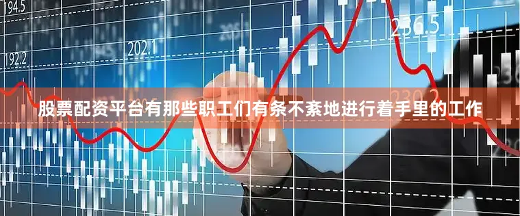 股票配资平台有那些职工们有条不紊地进行着手里的工作