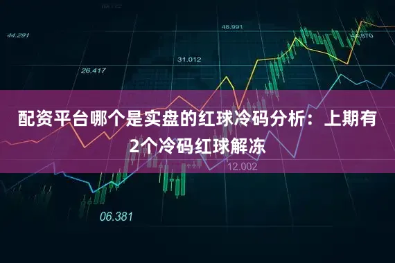 配资平台哪个是实盘的　　红球冷码分析：上期有2个冷码红球解冻