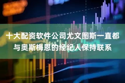 十大配资软件公司尤文图斯一直都与奥斯梅恩的经纪人保持联系