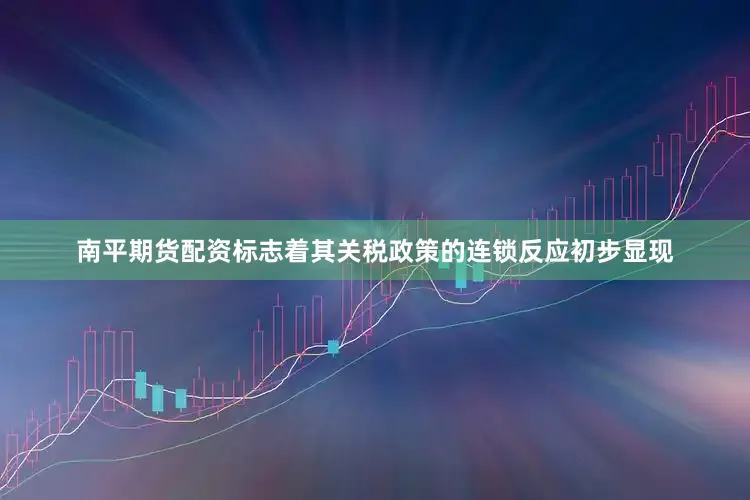 南平期货配资标志着其关税政策的连锁反应初步显现