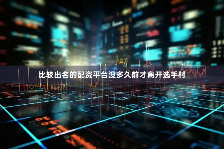 比较出名的配资平台没多久前才离开选手村