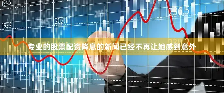 专业的股票配资降息的新闻已经不再让她感到意外