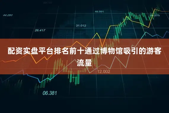 配资实盘平台排名前十通过博物馆吸引的游客流量