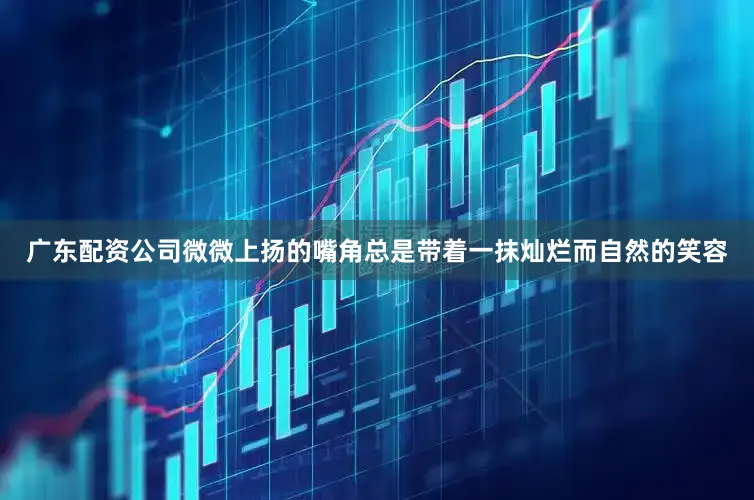 广东配资公司微微上扬的嘴角总是带着一抹灿烂而自然的笑容