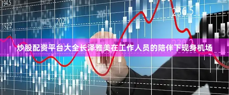炒股配资平台大全长泽雅美在工作人员的陪伴下现身机场