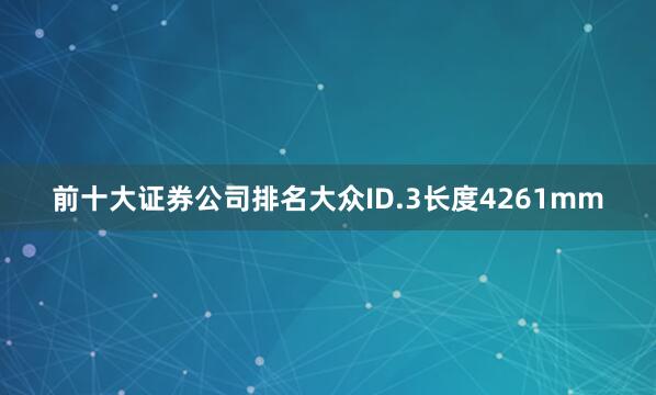 前十大证券公司排名大众ID.3长度4261mm