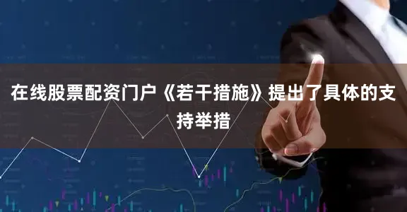 在线股票配资门户《若干措施》提出了具体的支持举措