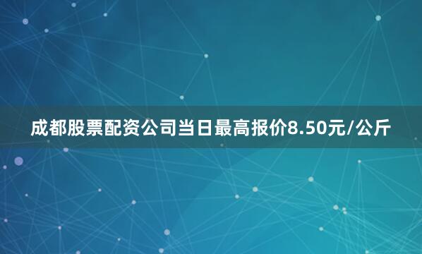 成都股票配资公司当日最高报价8.50元/公斤