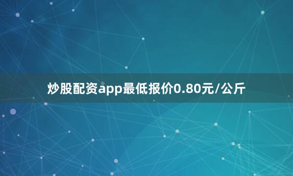 炒股配资app最低报价0.80元/公斤
