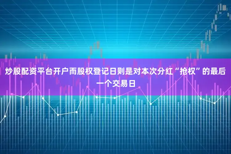 炒股配资平台开户而股权登记日则是对本次分红“抢权”的最后一个交易日