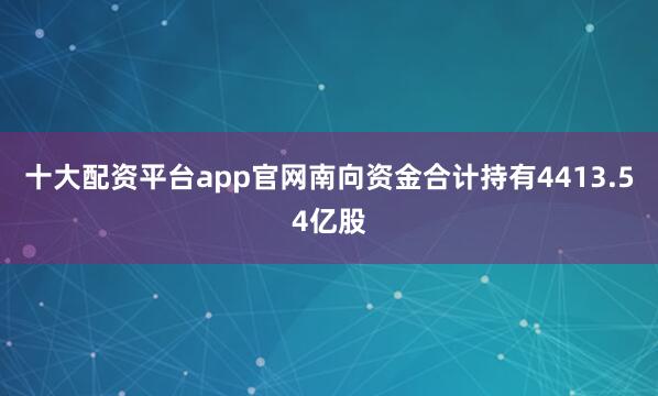 十大配资平台app官网南向资金合计持有4413.54亿股