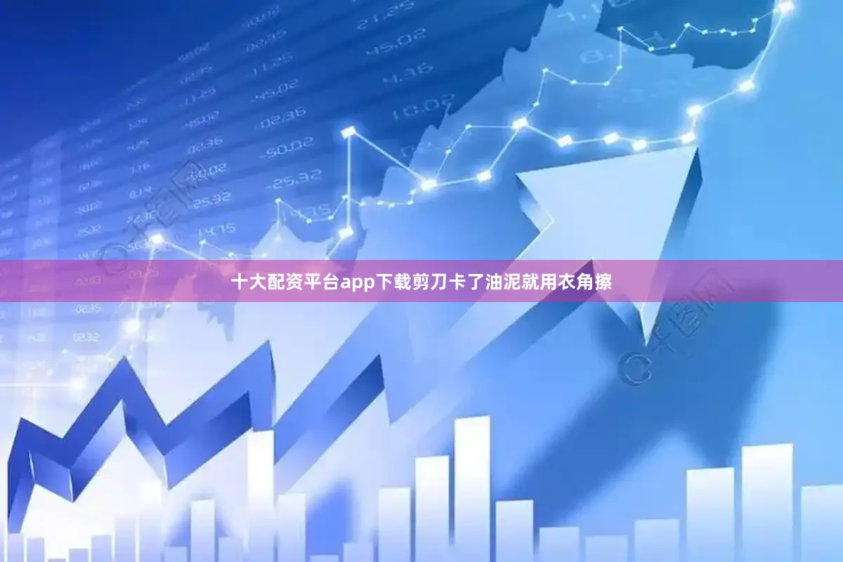 十大配资平台app下载剪刀卡了油泥就用衣角擦