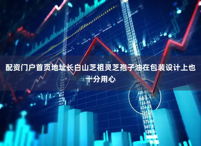 配资门户首页地址长白山芝祖灵芝孢子油在包装设计上也十分用心