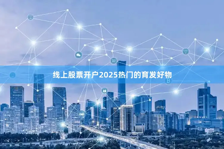 线上股票开户2025热门的育发好物