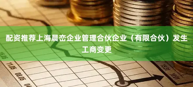 配资推荐上海晨峦企业管理合伙企业（有限合伙）发生工商变更