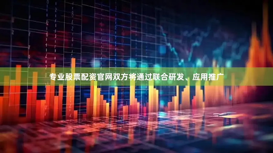 专业股票配资官网双方将通过联合研发、应用推广