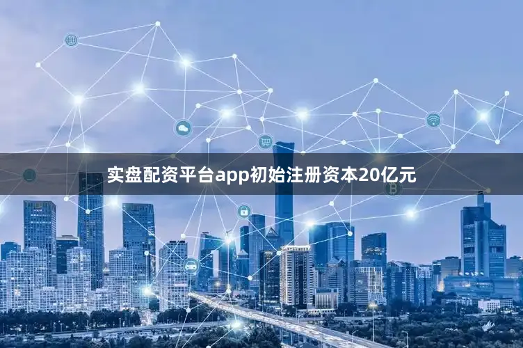 实盘配资平台app初始注册资本20亿元