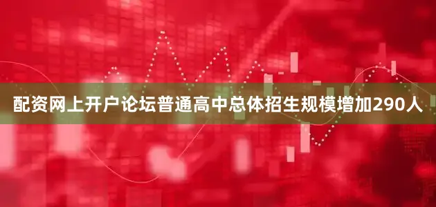 配资网上开户论坛普通高中总体招生规模增加290人