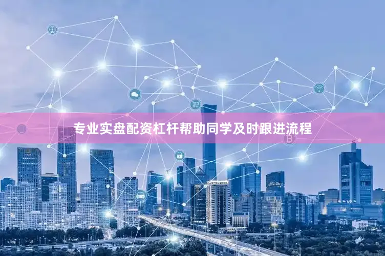 专业实盘配资杠杆帮助同学及时跟进流程