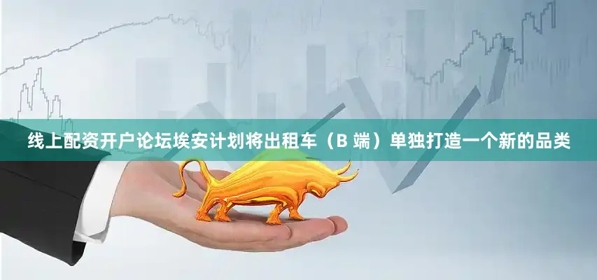 线上配资开户论坛埃安计划将出租车（B 端）单独打造一个新的品类