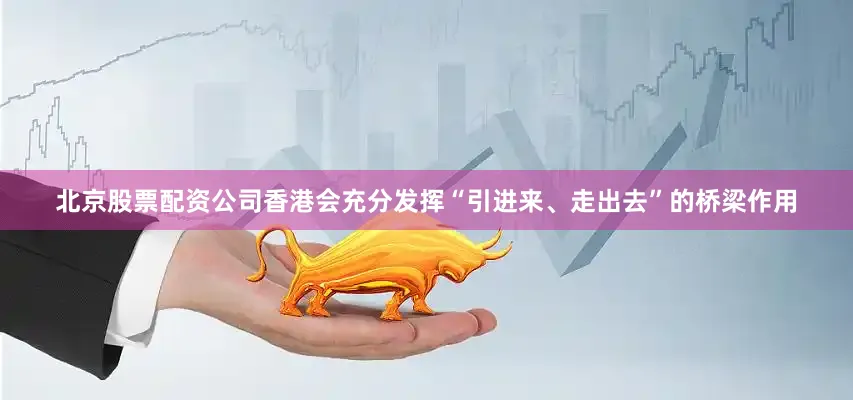 北京股票配资公司香港会充分发挥“引进来、走出去”的桥梁作用