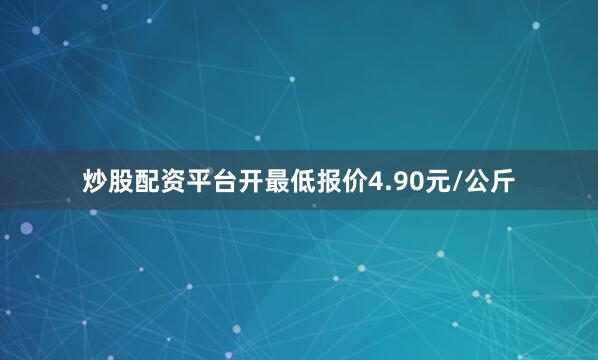 炒股配资平台开最低报价4.90元/公斤