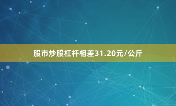 股市炒股杠杆相差31.20元/公斤