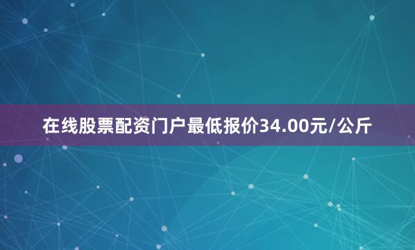 在线股票配资门户最低报价34.00元/公斤