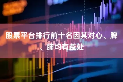 股票平台排行前十名因其对心、脾、肺均有益处