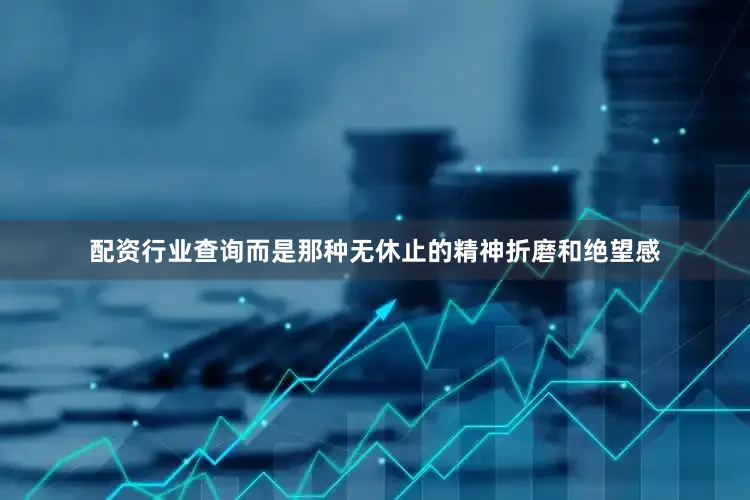 配资行业查询而是那种无休止的精神折磨和绝望感