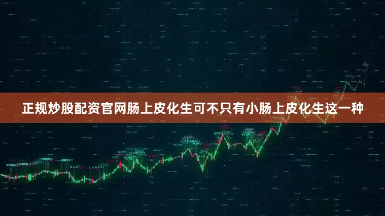 正规炒股配资官网肠上皮化生可不只有小肠上皮化生这一种