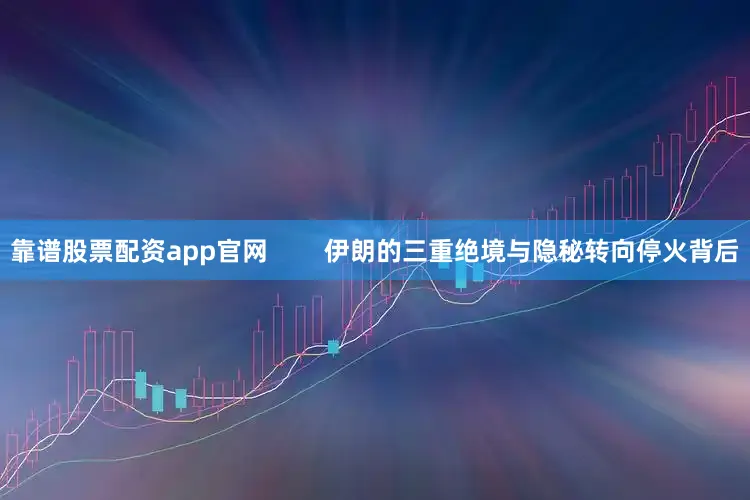 靠谱股票配资app官网        伊朗的三重绝境与隐秘转向停火背后
