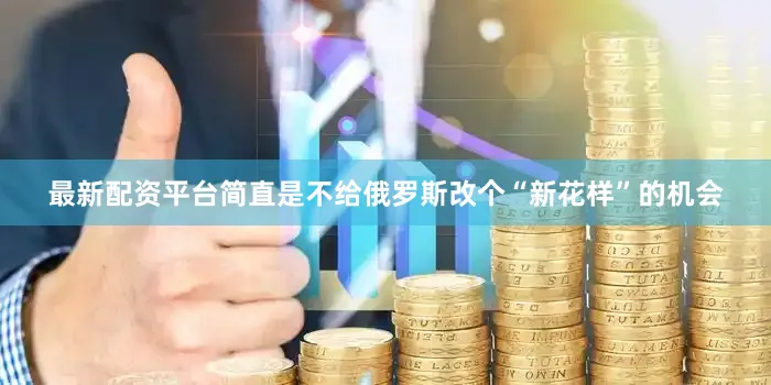 最新配资平台简直是不给俄罗斯改个“新花样”的机会