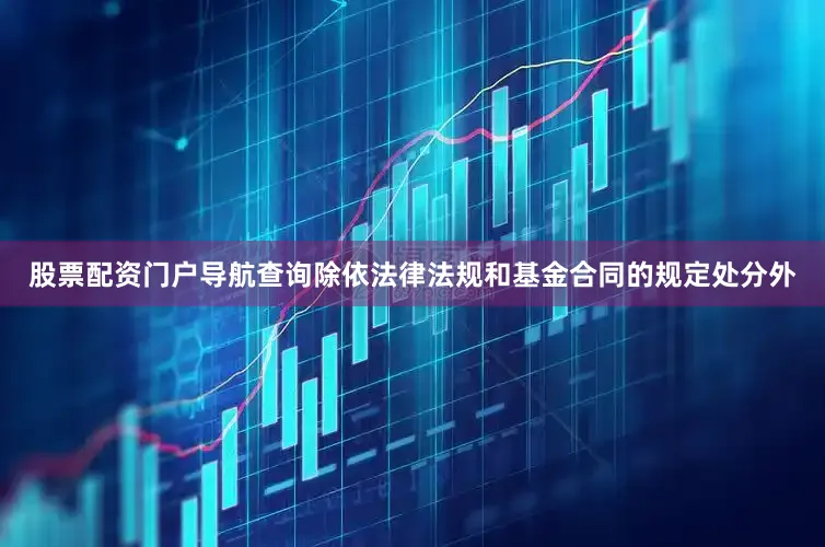 股票配资门户导航查询除依法律法规和基金合同的规定处分外