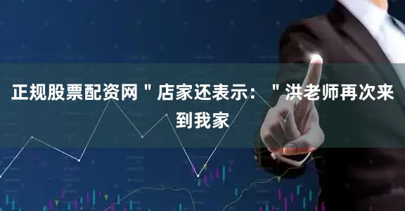 正规股票配资网＂店家还表示：＂洪老师再次来到我家