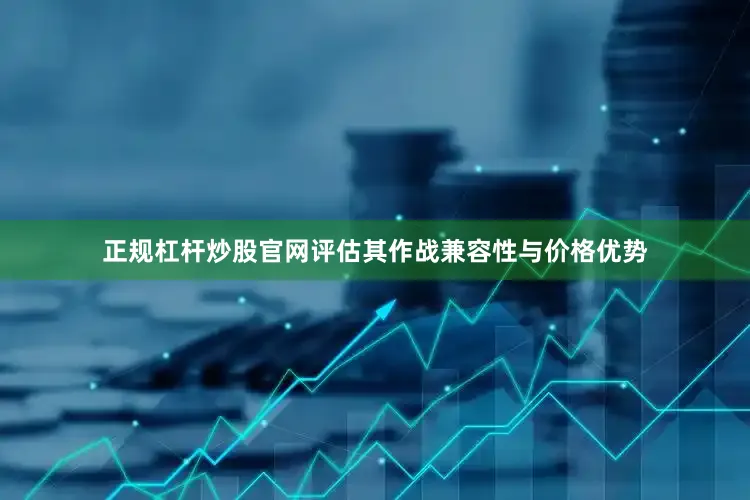 正规杠杆炒股官网评估其作战兼容性与价格优势