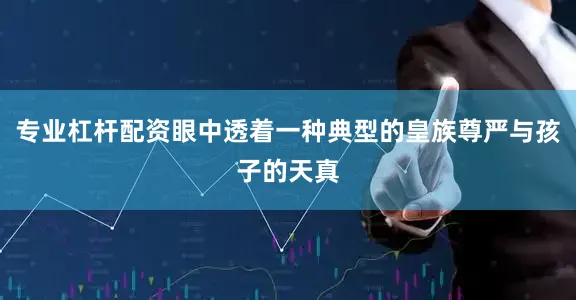 专业杠杆配资眼中透着一种典型的皇族尊严与孩子的天真