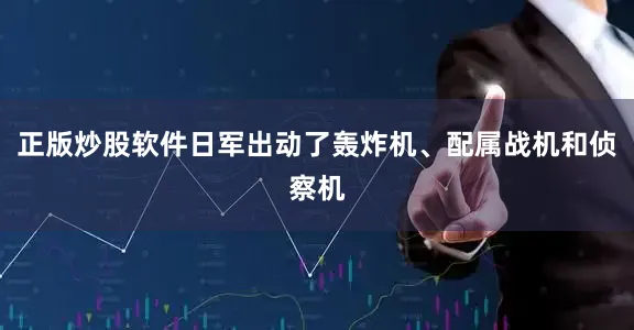 正版炒股软件日军出动了轰炸机、配属战机和侦察机