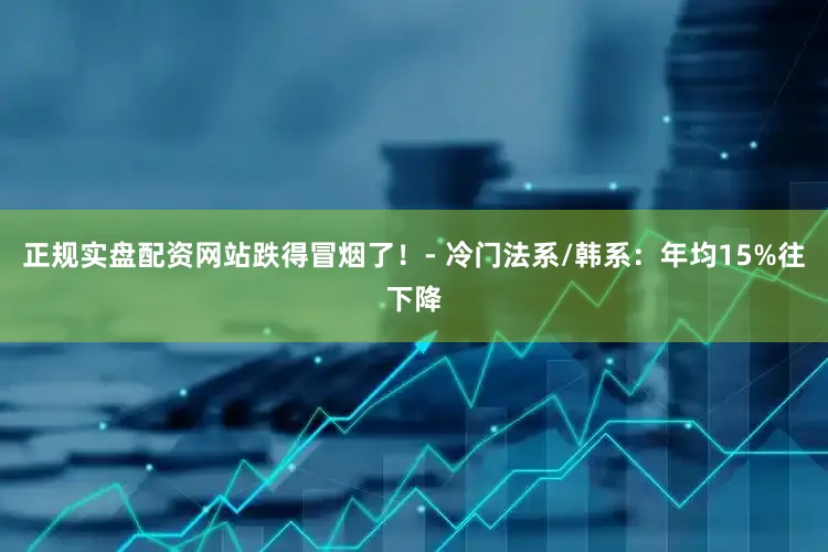 正规实盘配资网站跌得冒烟了！- 冷门法系/韩系：年均15%往下降