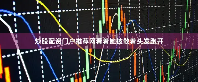 炒股配资门户推荐网看着她披散着头发跑开