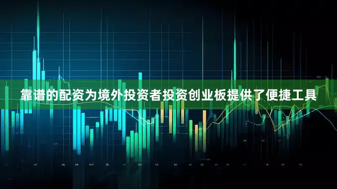 靠谱的配资为境外投资者投资创业板提供了便捷工具