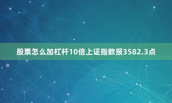股票怎么加杠杆10倍上证指数报3582.3点