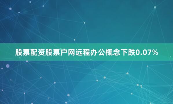 股票配资股票户网远程办公概念下跌0.07%
