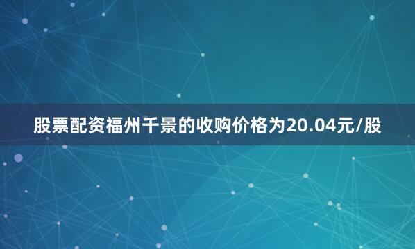 股票配资福州千景的收购价格为20.04元/股