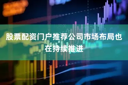 股票配资门户推荐公司市场布局也在持续推进